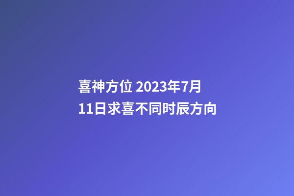 喜神方位 2023年7月11日求喜不同时辰方向